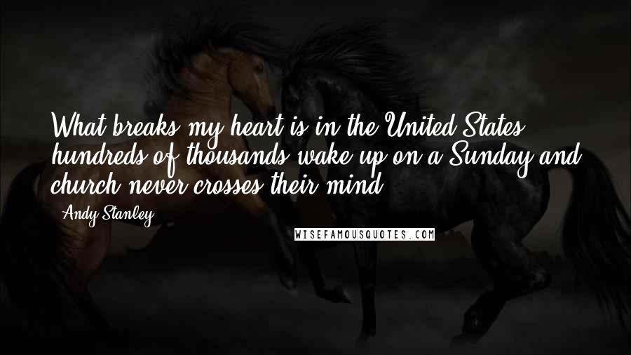 Andy Stanley Quotes: What breaks my heart is in the United States hundreds of thousands wake up on a Sunday and church never crosses their mind.