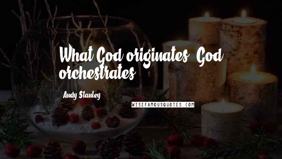 Andy Stanley Quotes: What God originates, God orchestrates.