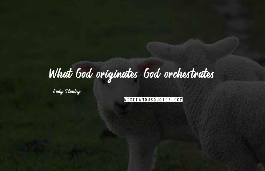 Andy Stanley Quotes: What God originates, God orchestrates.