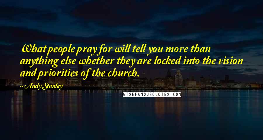 Andy Stanley Quotes: What people pray for will tell you more than anything else whether they are locked into the vision and priorities of the church.