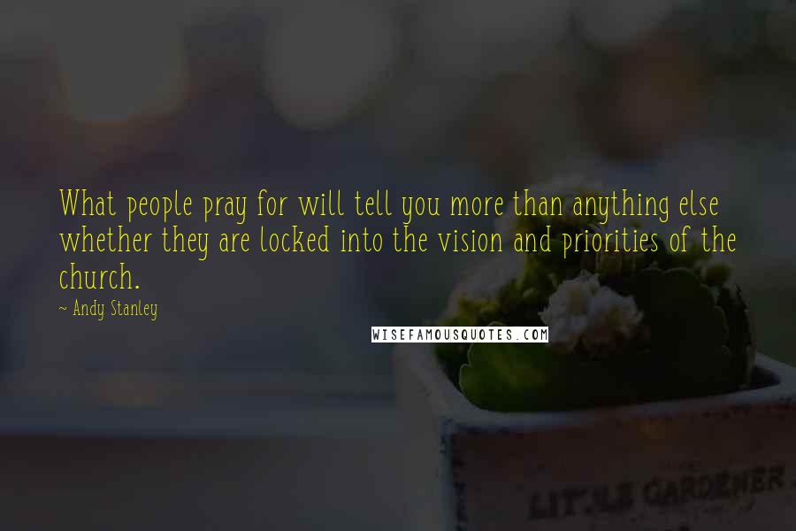 Andy Stanley Quotes: What people pray for will tell you more than anything else whether they are locked into the vision and priorities of the church.
