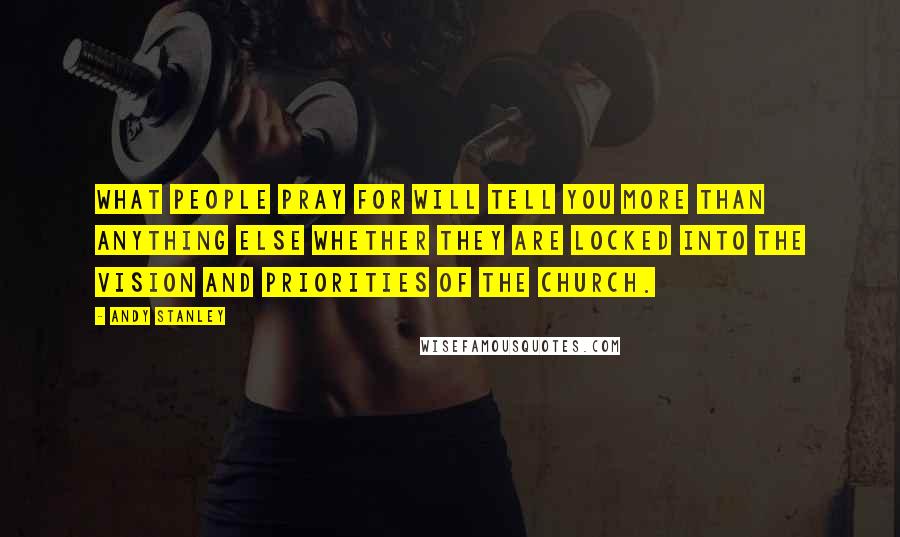 Andy Stanley Quotes: What people pray for will tell you more than anything else whether they are locked into the vision and priorities of the church.