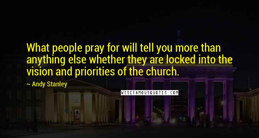 Andy Stanley Quotes: What people pray for will tell you more than anything else whether they are locked into the vision and priorities of the church.