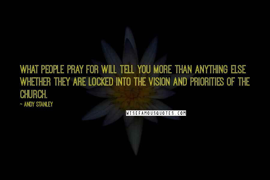 Andy Stanley Quotes: What people pray for will tell you more than anything else whether they are locked into the vision and priorities of the church.