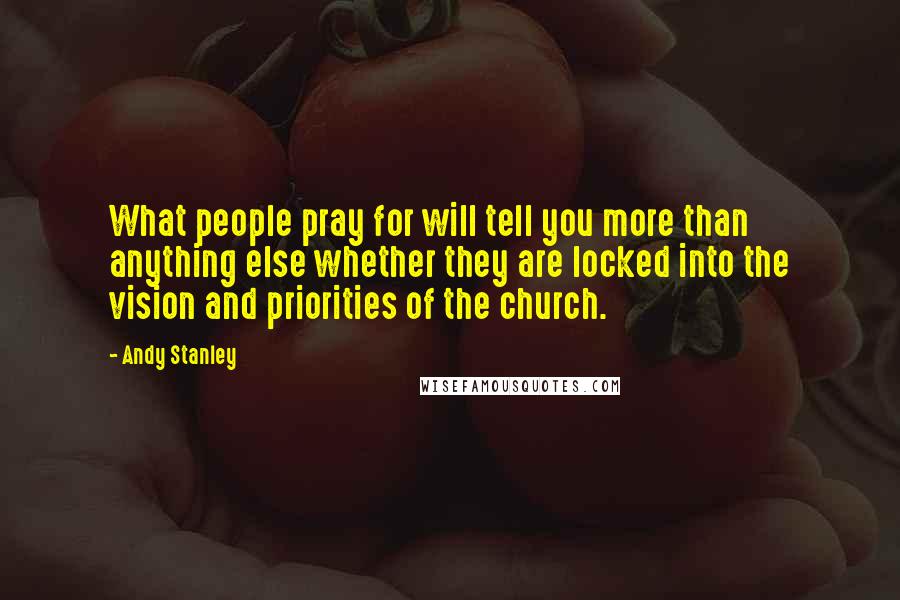 Andy Stanley Quotes: What people pray for will tell you more than anything else whether they are locked into the vision and priorities of the church.