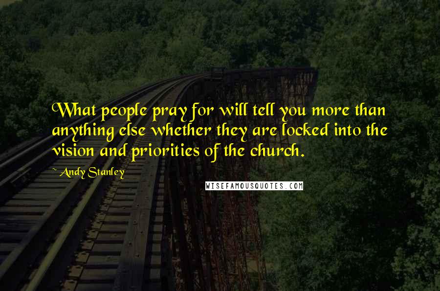 Andy Stanley Quotes: What people pray for will tell you more than anything else whether they are locked into the vision and priorities of the church.