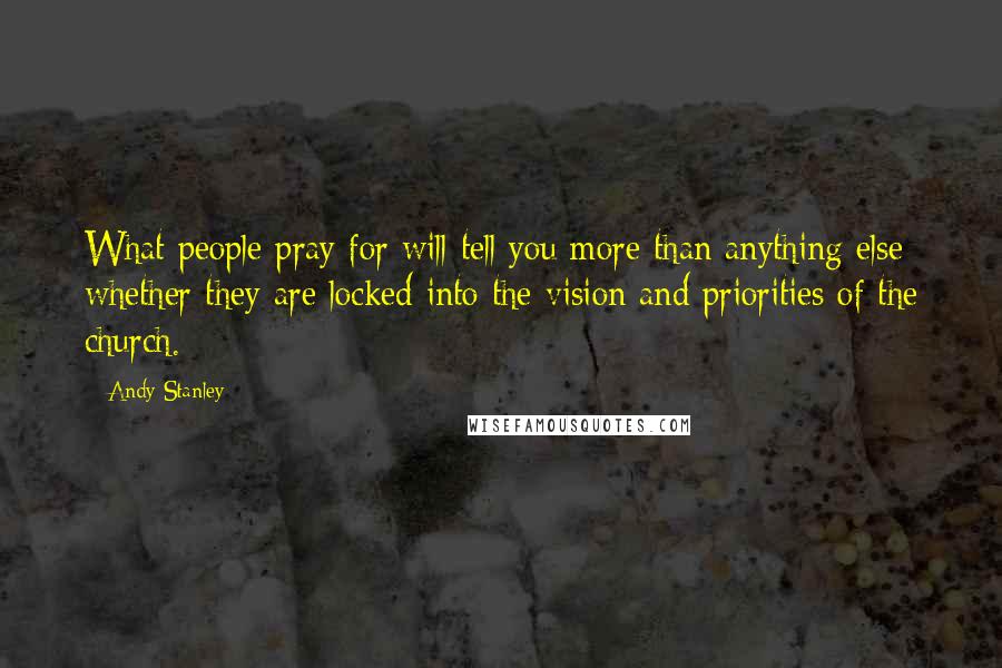 Andy Stanley Quotes: What people pray for will tell you more than anything else whether they are locked into the vision and priorities of the church.