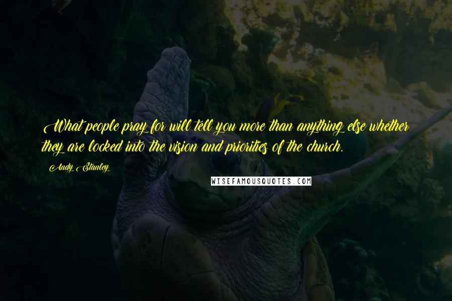 Andy Stanley Quotes: What people pray for will tell you more than anything else whether they are locked into the vision and priorities of the church.