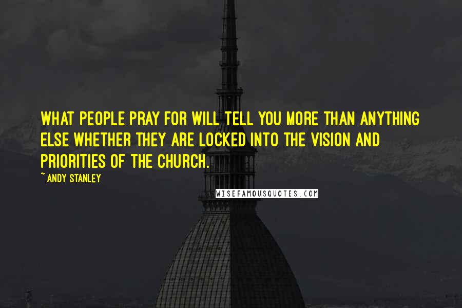 Andy Stanley Quotes: What people pray for will tell you more than anything else whether they are locked into the vision and priorities of the church.
