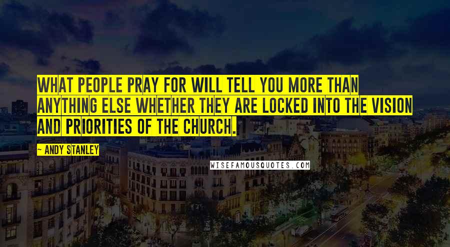 Andy Stanley Quotes: What people pray for will tell you more than anything else whether they are locked into the vision and priorities of the church.