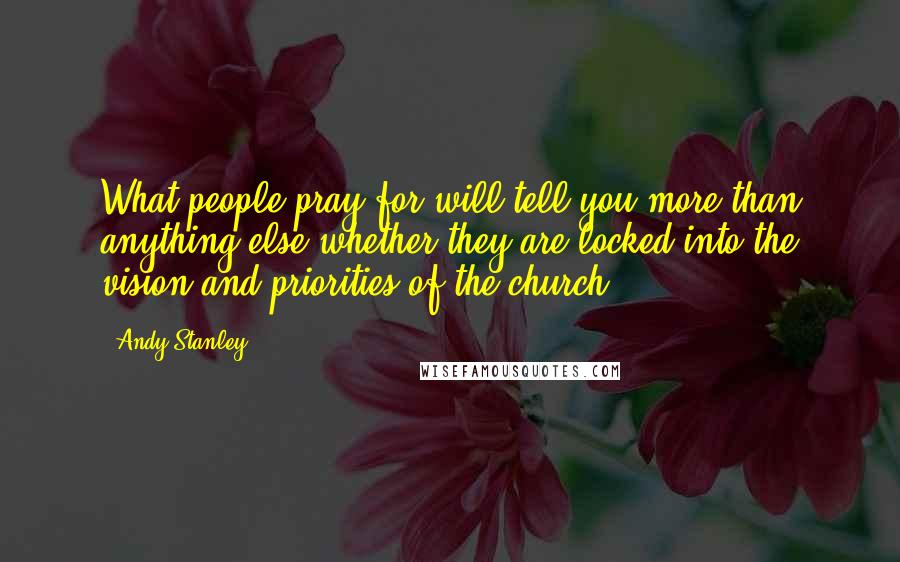 Andy Stanley Quotes: What people pray for will tell you more than anything else whether they are locked into the vision and priorities of the church.