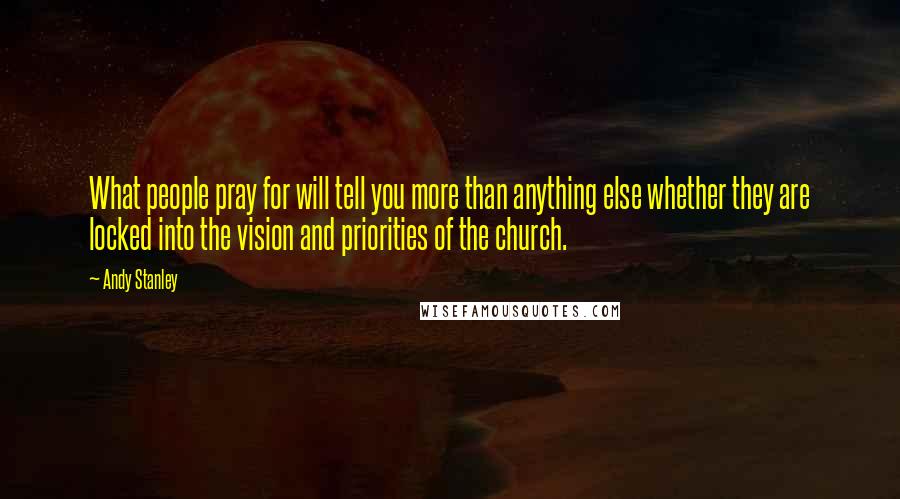 Andy Stanley Quotes: What people pray for will tell you more than anything else whether they are locked into the vision and priorities of the church.