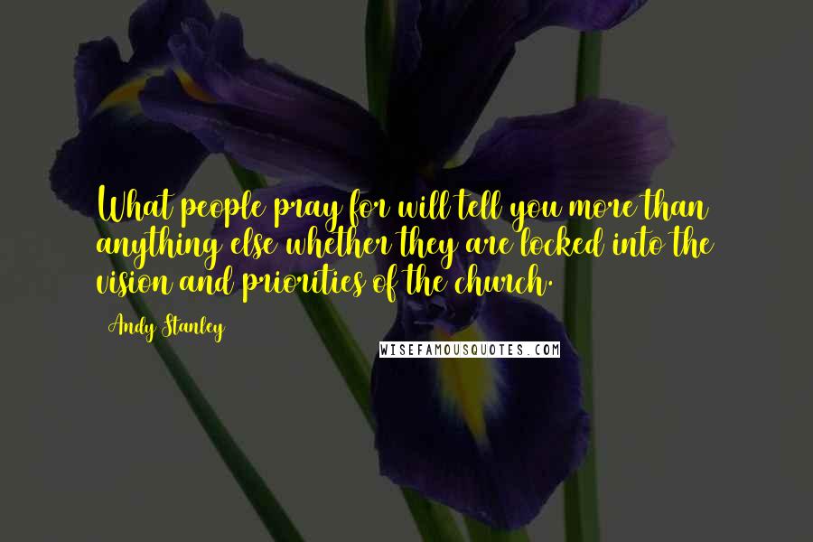 Andy Stanley Quotes: What people pray for will tell you more than anything else whether they are locked into the vision and priorities of the church.