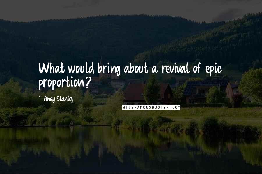 Andy Stanley Quotes: What would bring about a revival of epic proportion?