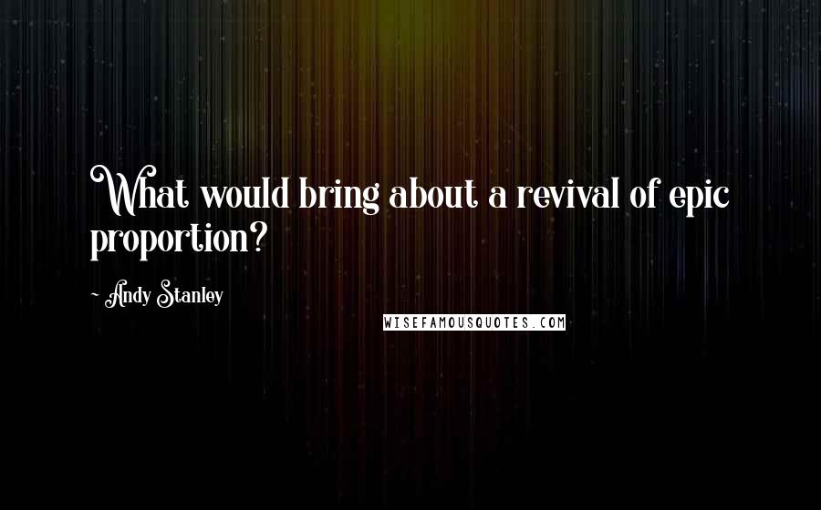 Andy Stanley Quotes: What would bring about a revival of epic proportion?