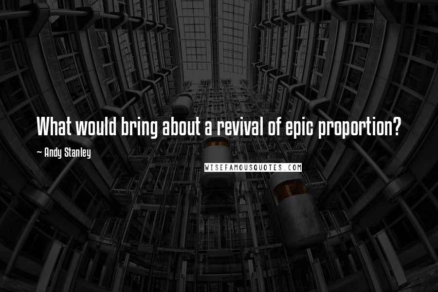 Andy Stanley Quotes: What would bring about a revival of epic proportion?
