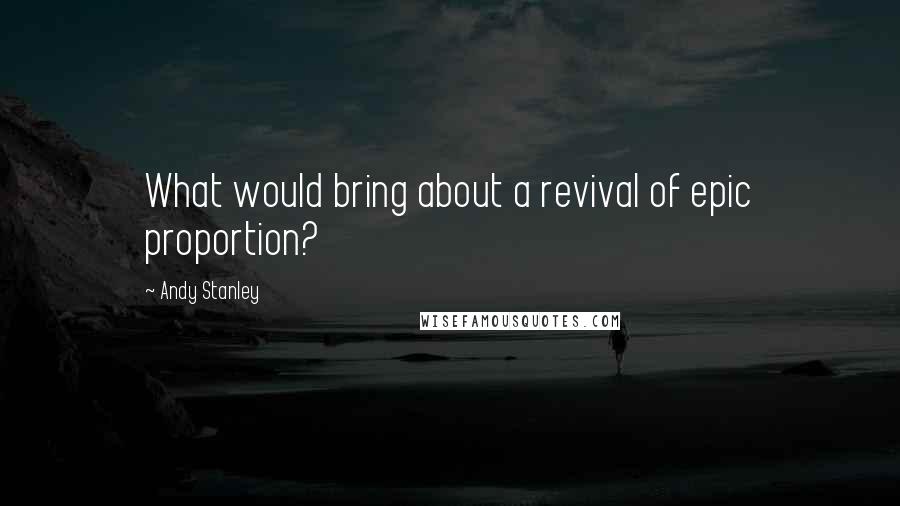 Andy Stanley Quotes: What would bring about a revival of epic proportion?