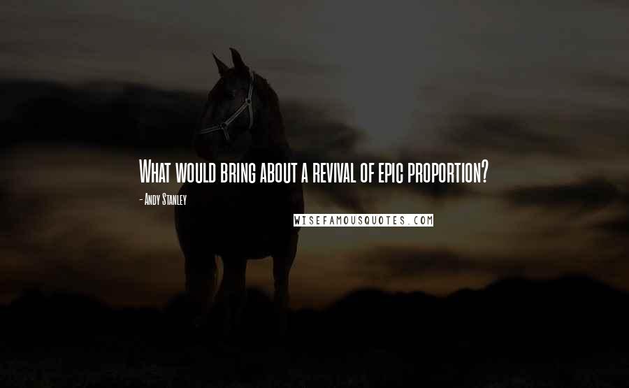 Andy Stanley Quotes: What would bring about a revival of epic proportion?