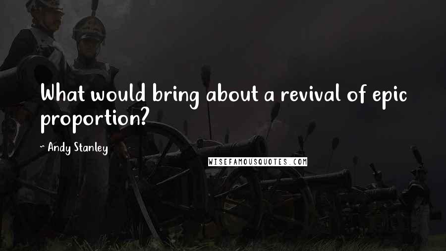 Andy Stanley Quotes: What would bring about a revival of epic proportion?