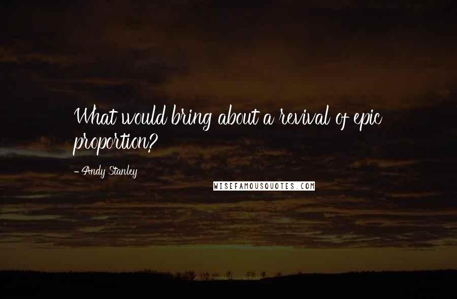 Andy Stanley Quotes: What would bring about a revival of epic proportion?