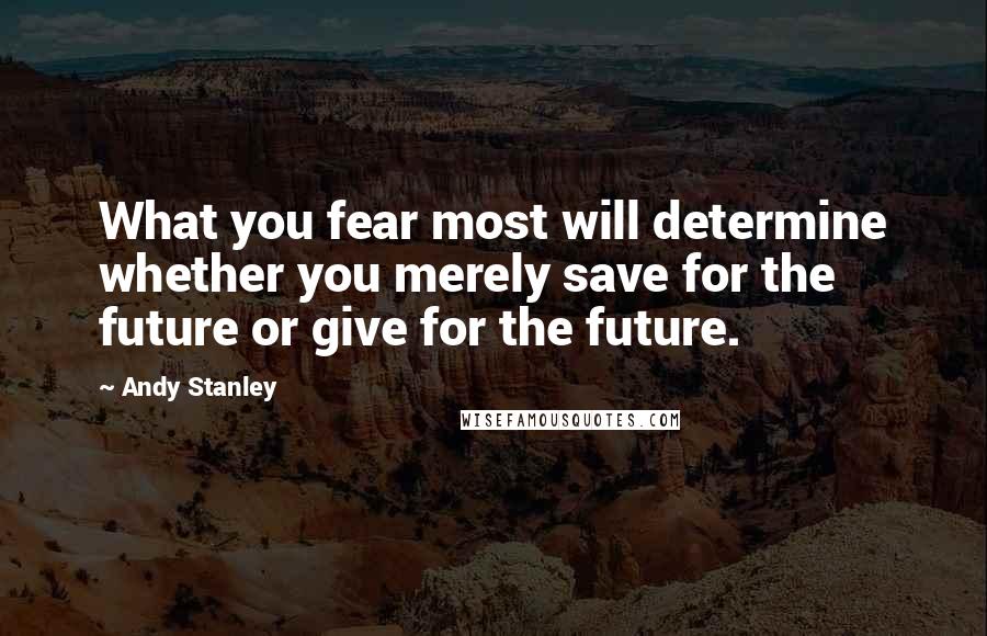 Andy Stanley Quotes: What you fear most will determine whether you merely save for the future or give for the future.