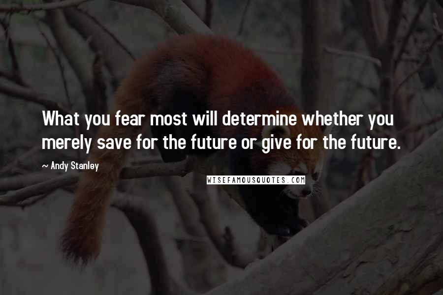 Andy Stanley Quotes: What you fear most will determine whether you merely save for the future or give for the future.