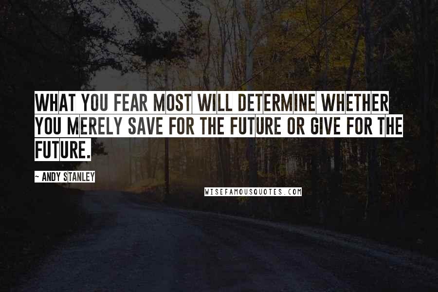 Andy Stanley Quotes: What you fear most will determine whether you merely save for the future or give for the future.