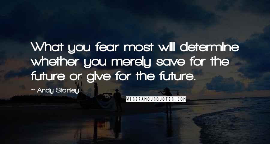 Andy Stanley Quotes: What you fear most will determine whether you merely save for the future or give for the future.