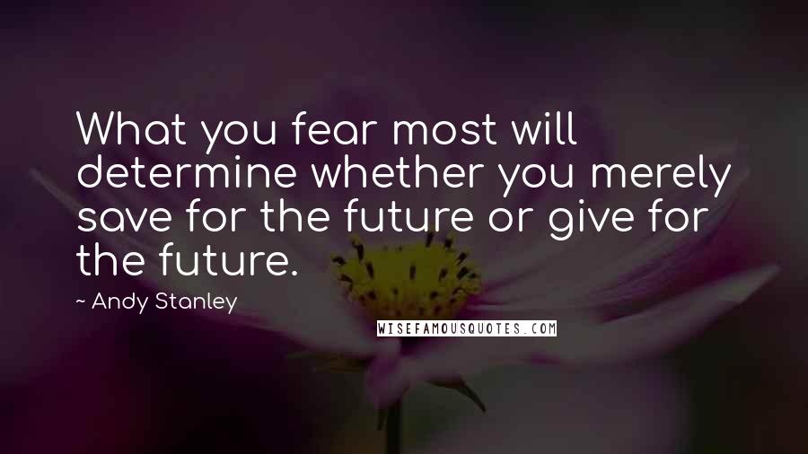 Andy Stanley Quotes: What you fear most will determine whether you merely save for the future or give for the future.