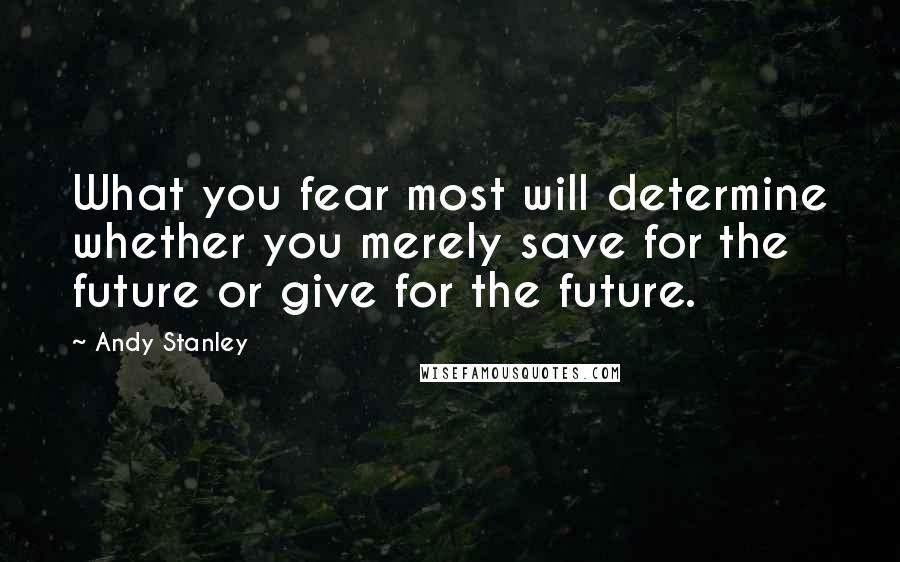 Andy Stanley Quotes: What you fear most will determine whether you merely save for the future or give for the future.