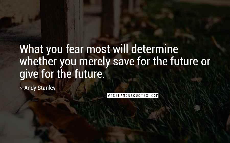 Andy Stanley Quotes: What you fear most will determine whether you merely save for the future or give for the future.