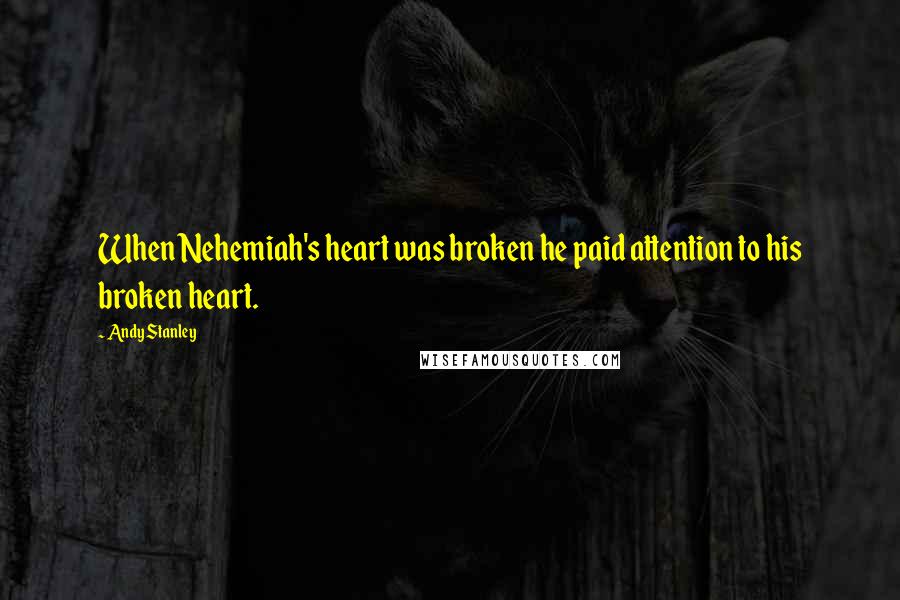 Andy Stanley Quotes: When Nehemiah's heart was broken he paid attention to his broken heart.