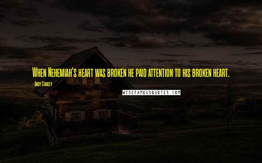 Andy Stanley Quotes: When Nehemiah's heart was broken he paid attention to his broken heart.