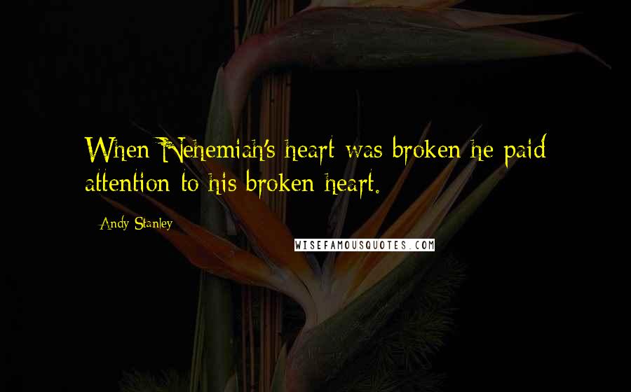 Andy Stanley Quotes: When Nehemiah's heart was broken he paid attention to his broken heart.