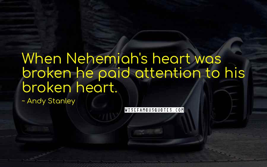 Andy Stanley Quotes: When Nehemiah's heart was broken he paid attention to his broken heart.