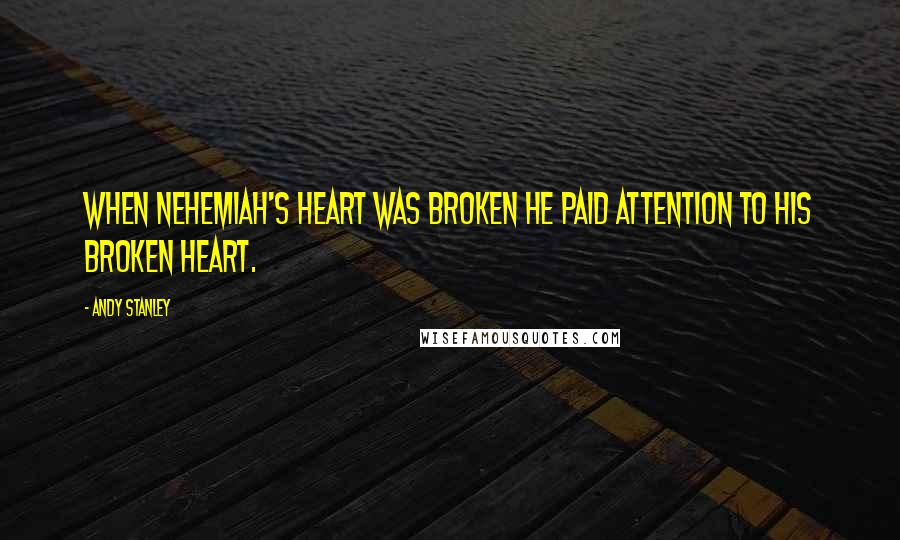 Andy Stanley Quotes: When Nehemiah's heart was broken he paid attention to his broken heart.