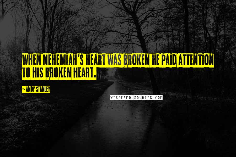 Andy Stanley Quotes: When Nehemiah's heart was broken he paid attention to his broken heart.