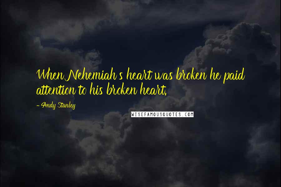 Andy Stanley Quotes: When Nehemiah's heart was broken he paid attention to his broken heart.