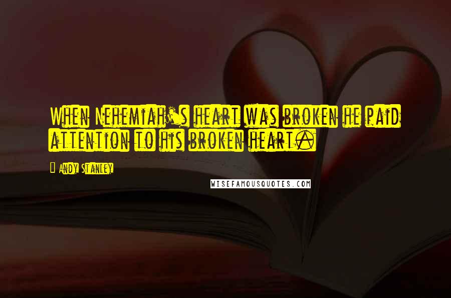 Andy Stanley Quotes: When Nehemiah's heart was broken he paid attention to his broken heart.