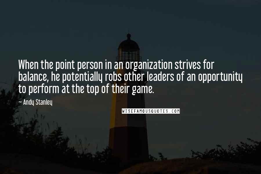 Andy Stanley Quotes: When the point person in an organization strives for balance, he potentially robs other leaders of an opportunity to perform at the top of their game.