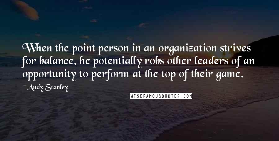 Andy Stanley Quotes: When the point person in an organization strives for balance, he potentially robs other leaders of an opportunity to perform at the top of their game.
