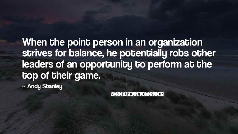 Andy Stanley Quotes: When the point person in an organization strives for balance, he potentially robs other leaders of an opportunity to perform at the top of their game.