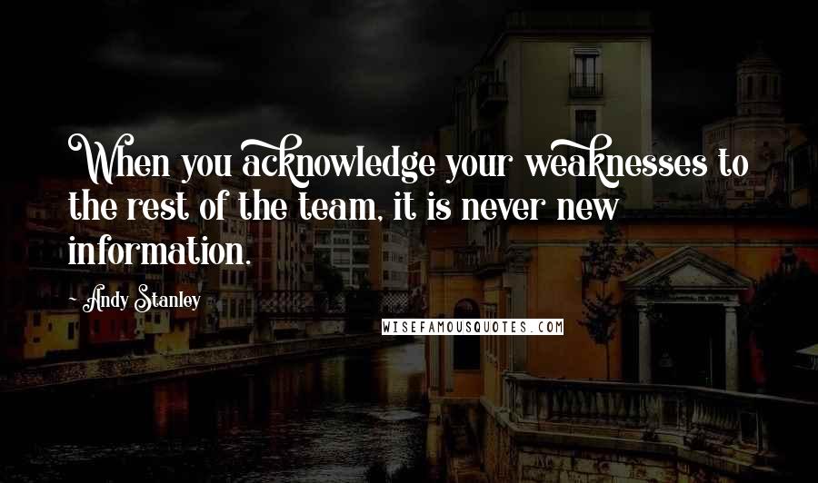 Andy Stanley Quotes: When you acknowledge your weaknesses to the rest of the team, it is never new information.