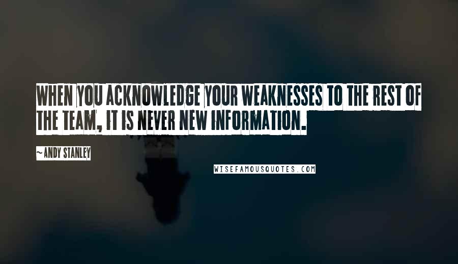 Andy Stanley Quotes: When you acknowledge your weaknesses to the rest of the team, it is never new information.