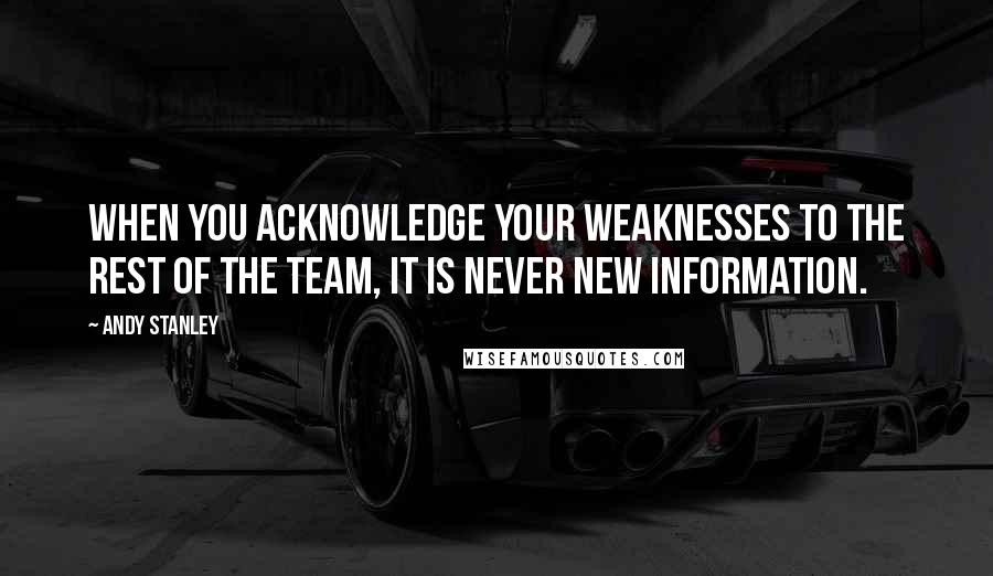 Andy Stanley Quotes: When you acknowledge your weaknesses to the rest of the team, it is never new information.