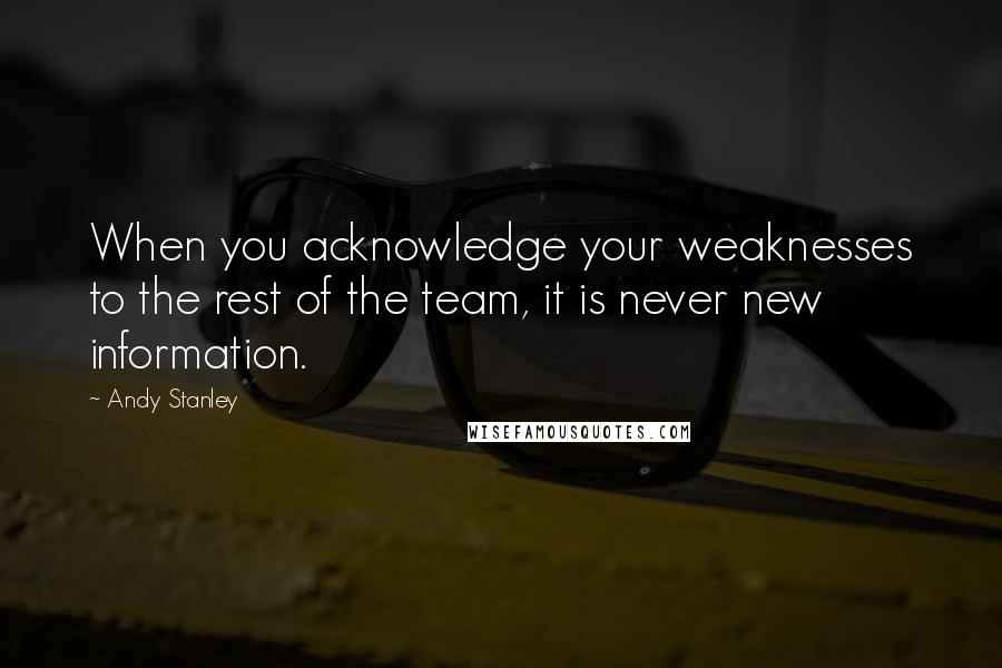 Andy Stanley Quotes: When you acknowledge your weaknesses to the rest of the team, it is never new information.