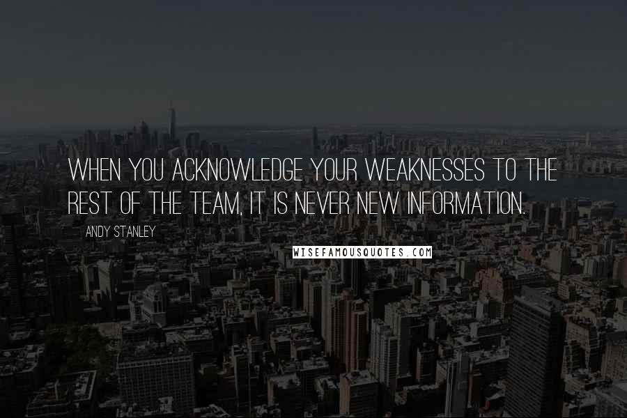 Andy Stanley Quotes: When you acknowledge your weaknesses to the rest of the team, it is never new information.