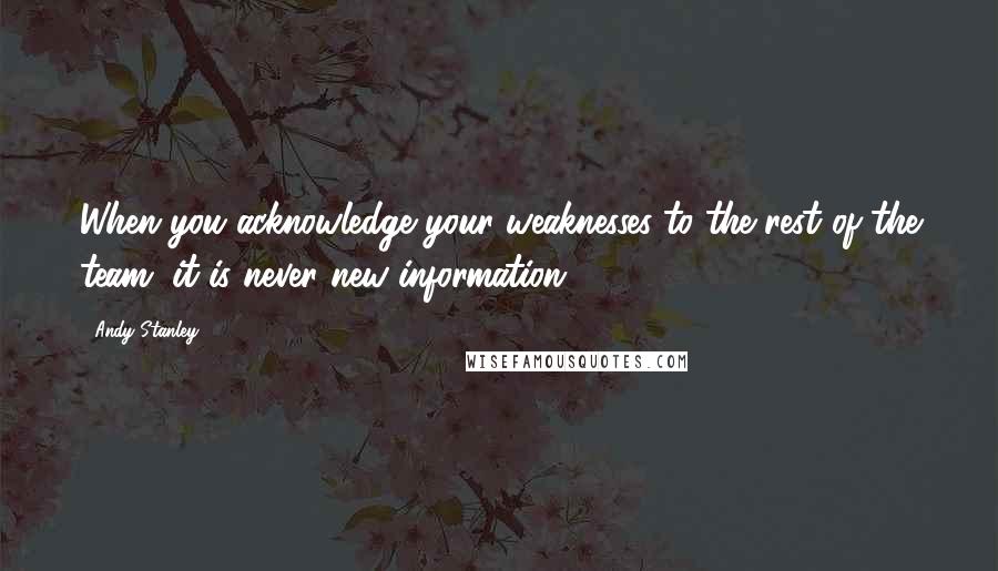 Andy Stanley Quotes: When you acknowledge your weaknesses to the rest of the team, it is never new information.