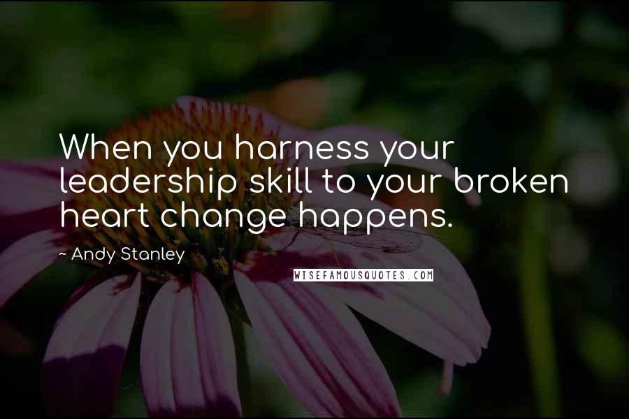 Andy Stanley Quotes: When you harness your leadership skill to your broken heart change happens.