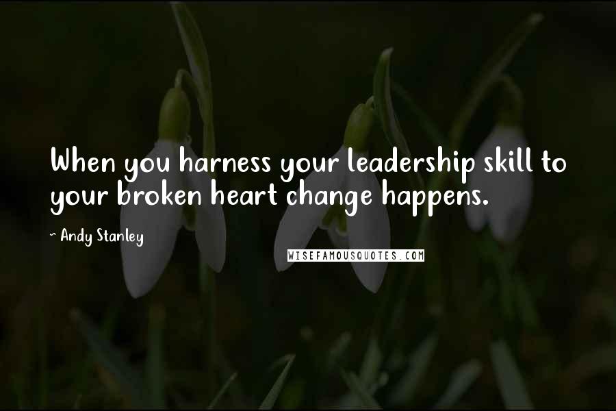 Andy Stanley Quotes: When you harness your leadership skill to your broken heart change happens.